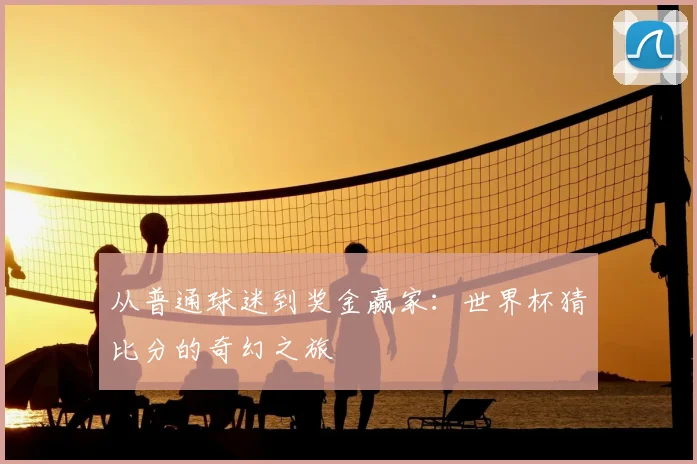 从普通球迷到奖金赢家：世界杯猜比分的奇幻之旅