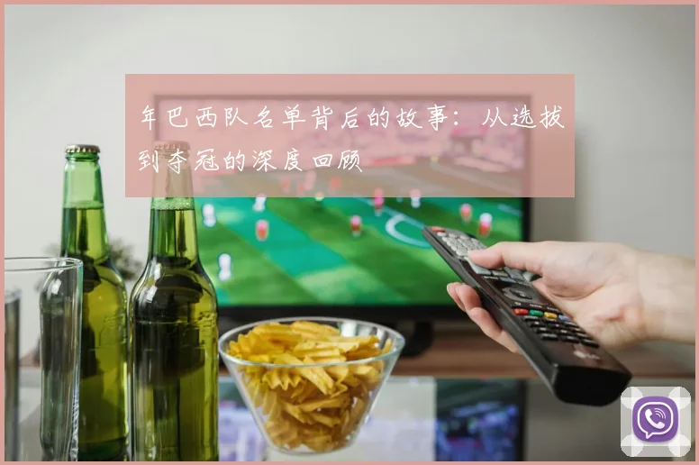 年巴西队名单背后的故事：从选拔到夺冠的深度回顾