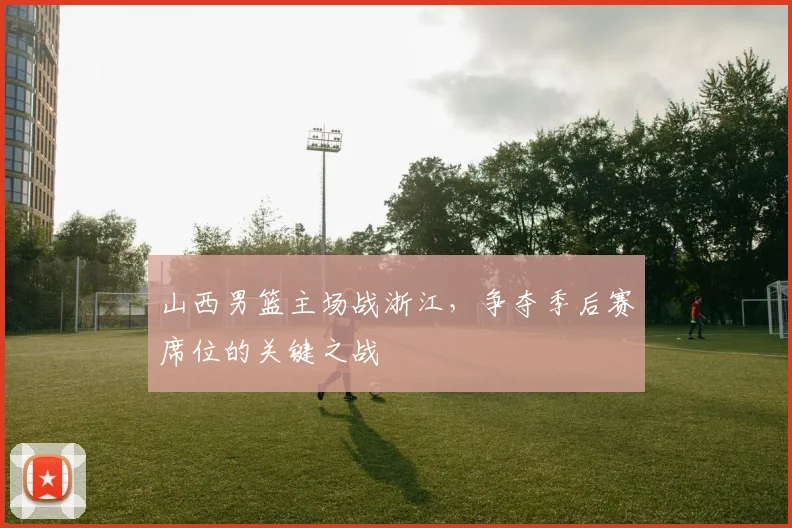 山西男篮主场战浙江，争夺季后赛席位的关键之战