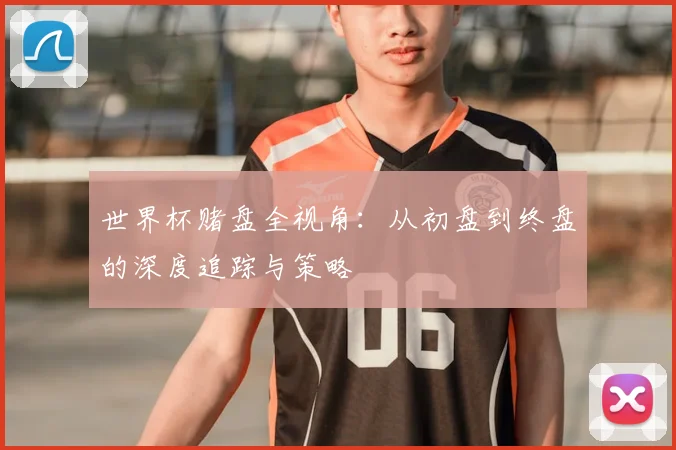 世界杯赌盘全视角：从初盘到终盘的深度追踪与策略