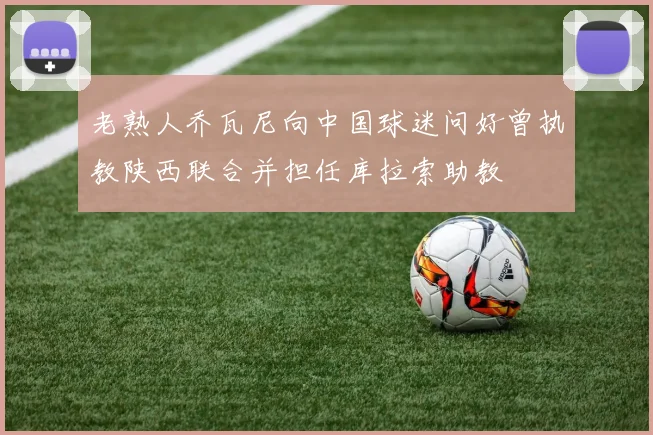 老熟人乔瓦尼向中国球迷问好曾执教陕西联合并担任库拉索助教