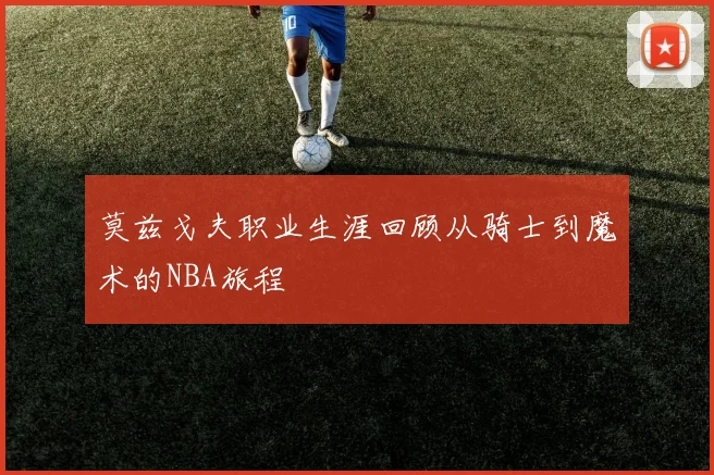 莫兹戈夫职业生涯回顾从骑士到魔术的NBA旅程
