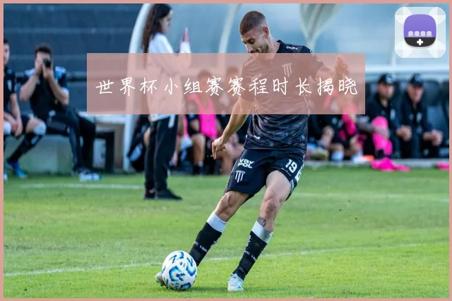 世界杯小组赛赛程时长揭晓