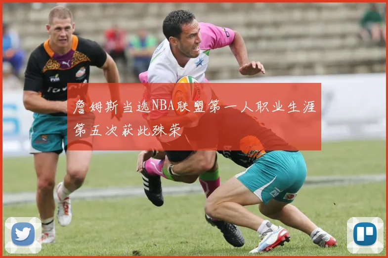 詹姆斯当选NBA联盟第一人职业生涯第五次获此殊荣