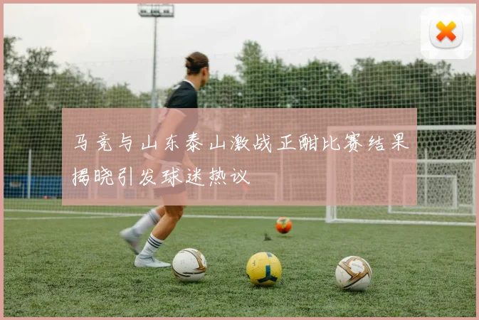 马竞与山东泰山激战正酣比赛结果揭晓引发球迷热议