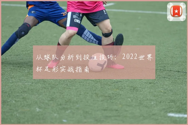 从球队分析到投注技巧：2022世界杯足彩实战指南