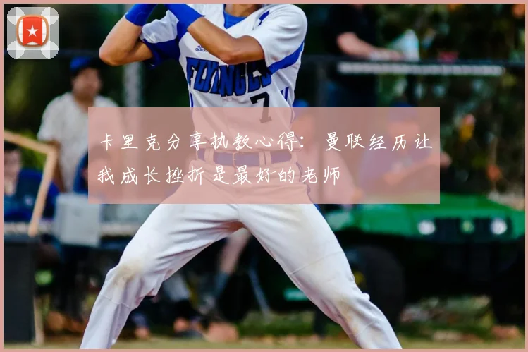 卡里克分享执教心得：曼联经历让我成长挫折是最好的老师