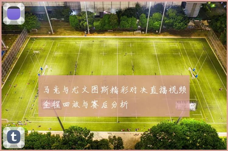 马竞与尤文图斯精彩对决直播视频全程回放与赛后分析