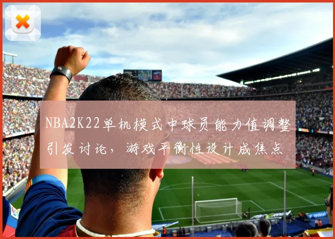 NBA2K22单机模式中球员能力值调整引发讨论,游戏平衡性设计成焦点