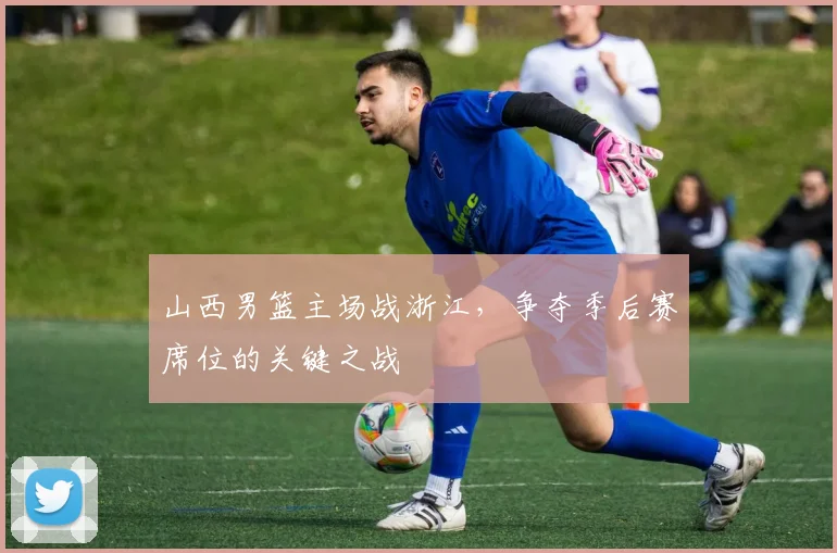 山西男篮主场战浙江，争夺季后赛席位的关键之战