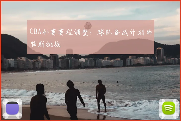 CBA补赛赛程调整，球队备战计划面临新挑战