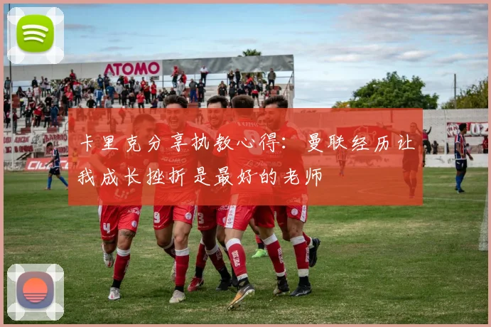 卡里克分享执教心得:曼联经历让我成长挫折是最好的老师