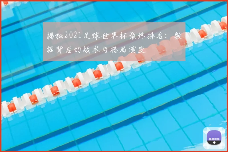 揭秘2021足球世界杯最终排名：数据背后的战术与格局演变