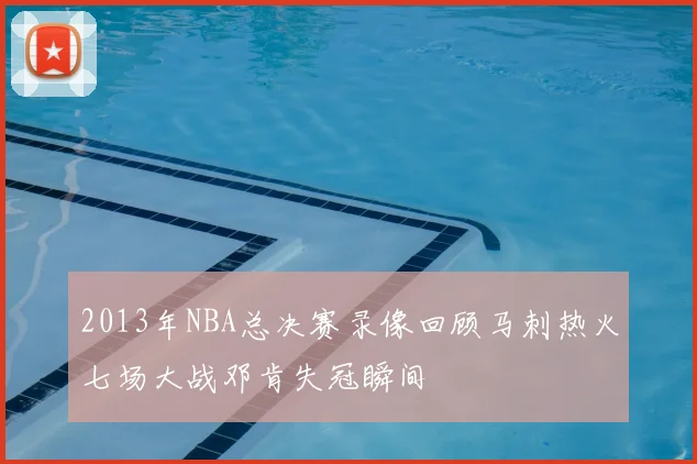 2013年NBA总决赛录像回顾马刺热火七场大战邓肯失冠瞬间