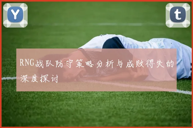 RNG战队防守策略分析与成败得失的深度探讨