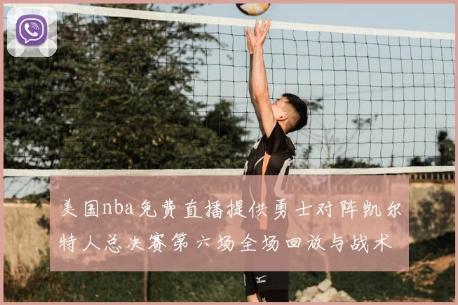 美国nba免费直播提供勇士对阵凯尔特人总决赛第六场全场回放与战术解析