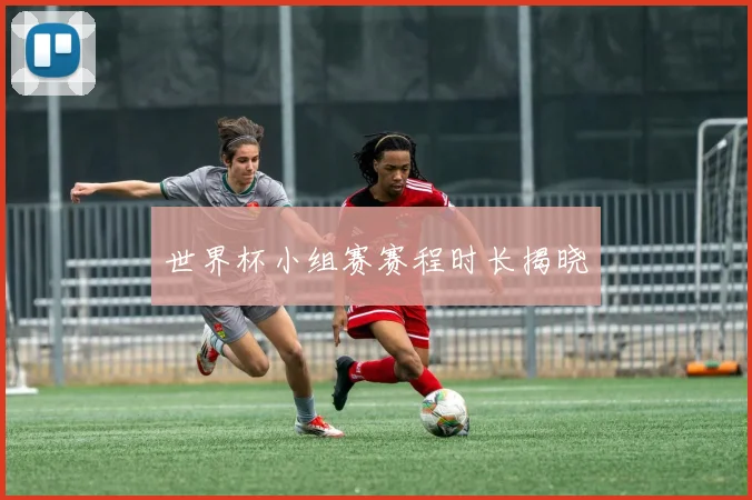 世界杯小组赛赛程时长揭晓