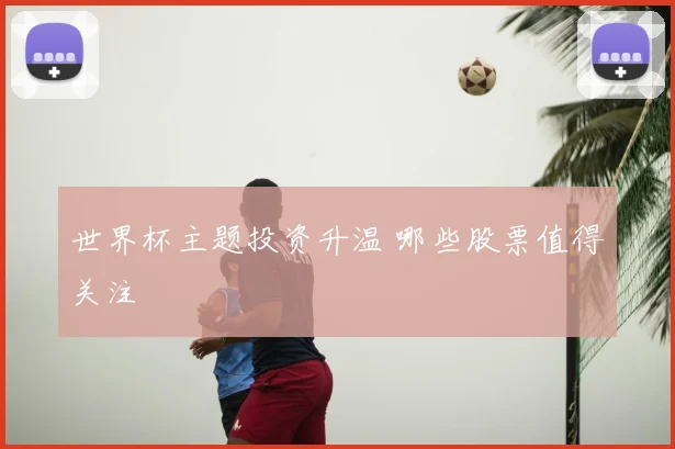 世界杯主题投资升温 哪些股票值得关注