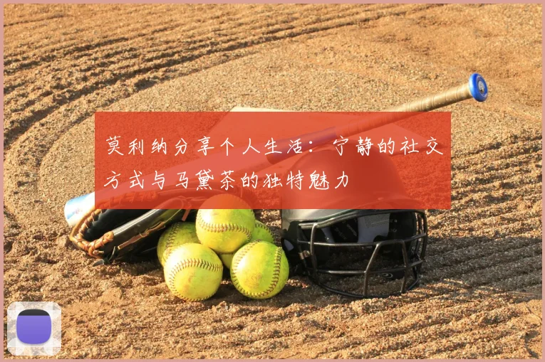 莫利纳分享个人生活：宁静的社交方式与马黛茶的独特魅力