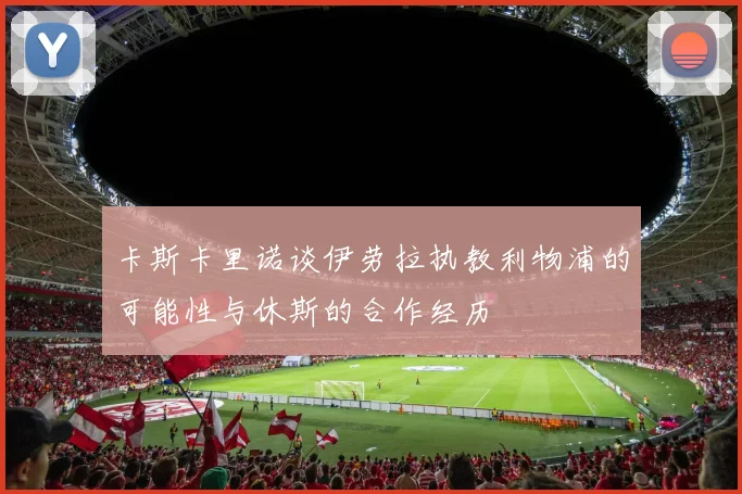 卡斯卡里诺谈伊劳拉执教利物浦的可能性与休斯的合作经历