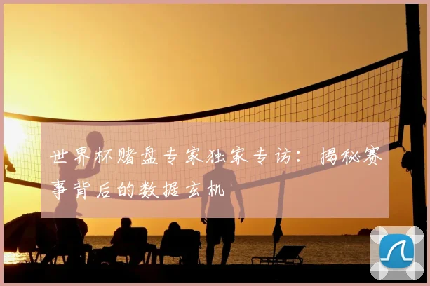 世界杯赌盘专家独家专访:揭秘赛事背后的数据玄机