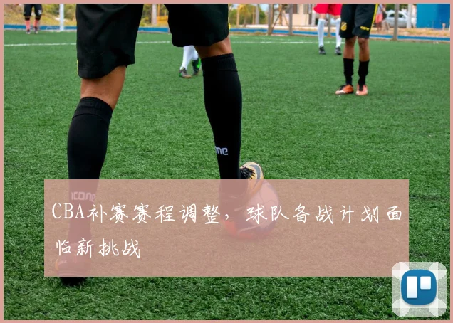 CBA补赛赛程调整，球队备战计划面临新挑战