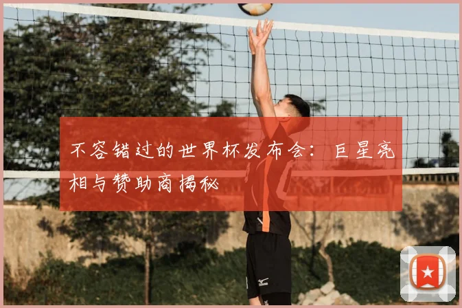 不容错过的世界杯发布会:巨星亮相与赞助商揭秘