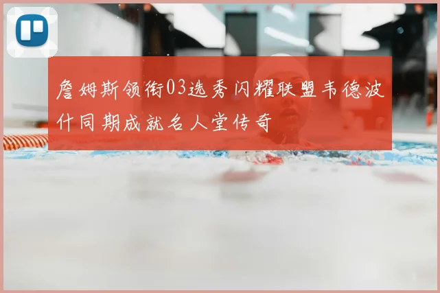 詹姆斯领衔03选秀闪耀联盟韦德波什同期成就名人堂传奇