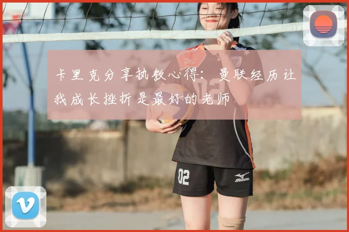 卡里克分享执教心得:曼联经历让我成长挫折是最好的老师