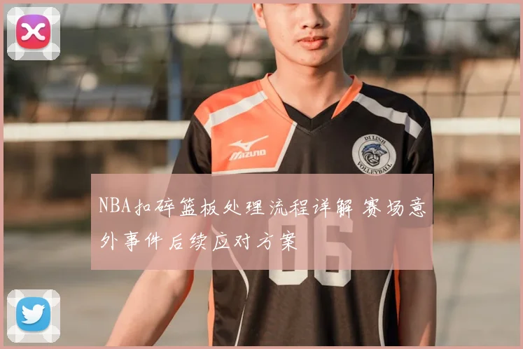NBA扣碎篮板处理流程详解 赛场意外事件后续应对方案