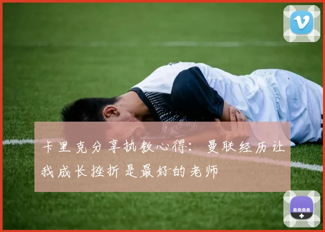 卡里克分享执教心得：曼联经历让我成长挫折是最好的老师