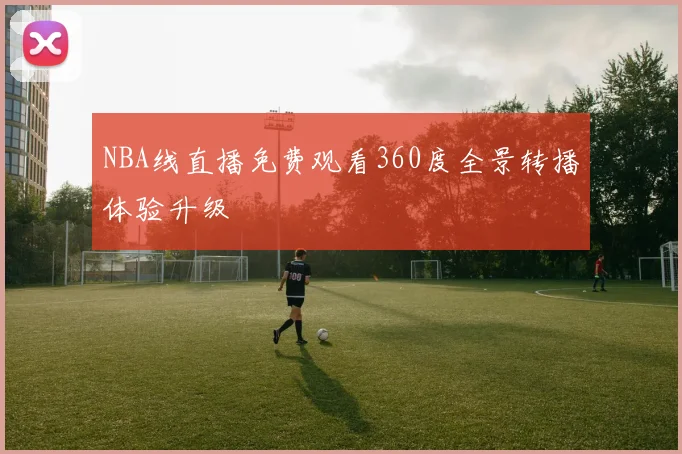 NBA线直播免费观看360度全景转播体验升级