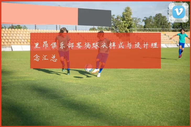 里昂俱乐部客场球衣样式与设计理念汇总
