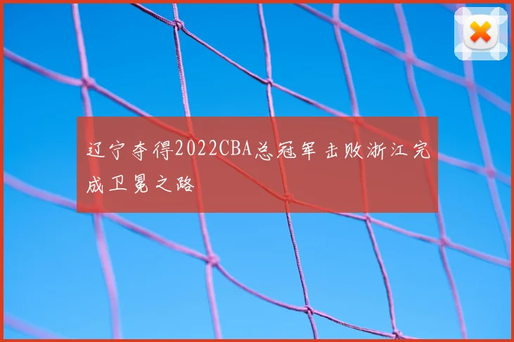 辽宁夺得2022CBA总冠军击败浙江完成卫冕之路