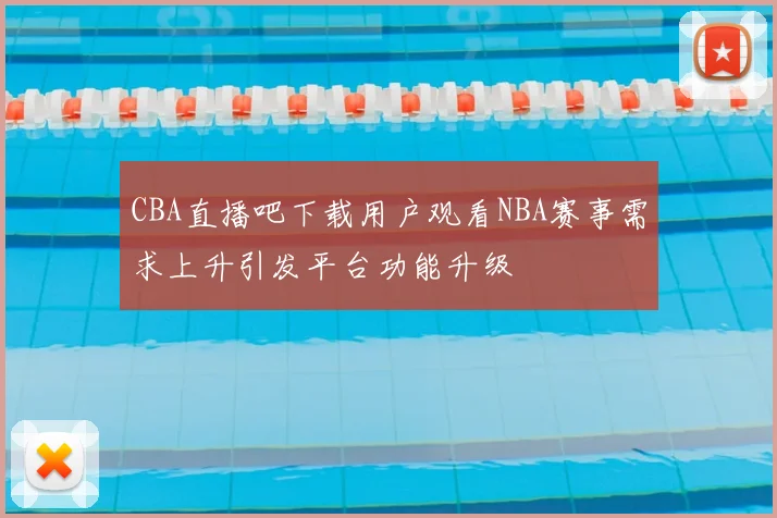 CBA直播吧下载用户观看NBA赛事需求上升引发平台功能升级