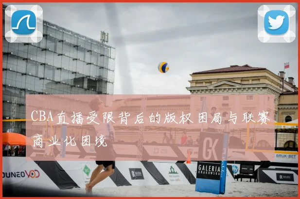 CBA直播受限背后的版权困局与联赛商业化困境