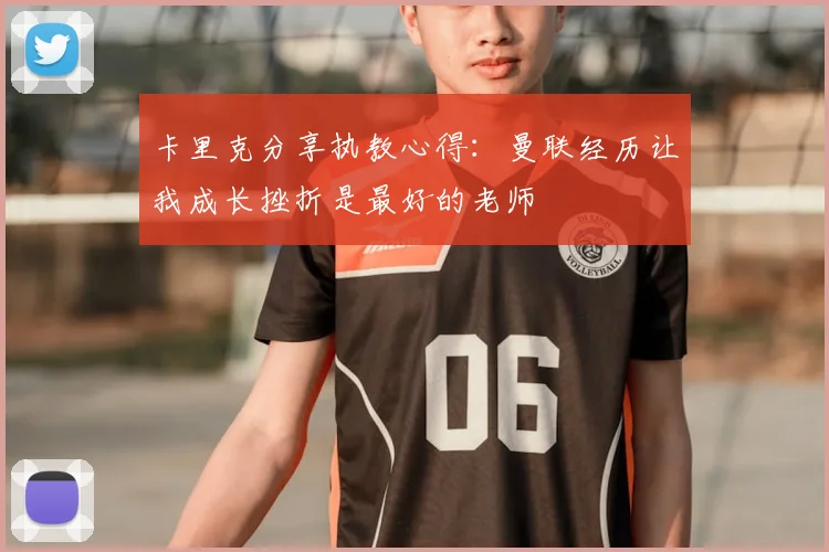 卡里克分享执教心得：曼联经历让我成长挫折是最好的老师