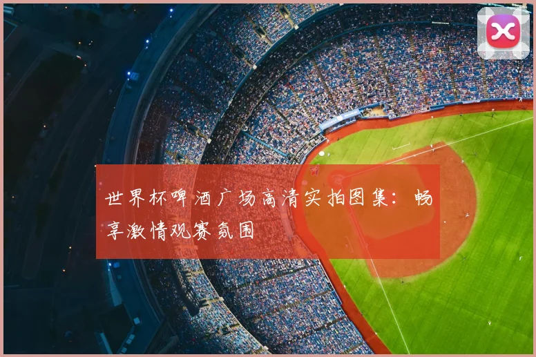 世界杯啤酒广场高清实拍图集：畅享激情观赛氛围