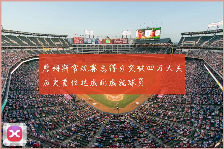 詹姆斯常规赛总得分突破四万大关历史首位达成此成就球员