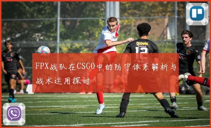 FPX战队在CSGO中的防守体系解析与战术运用探讨