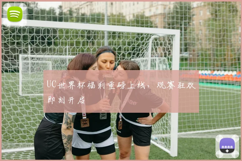 UC世界杯福利重磅上线,观赛狂欢即刻开启