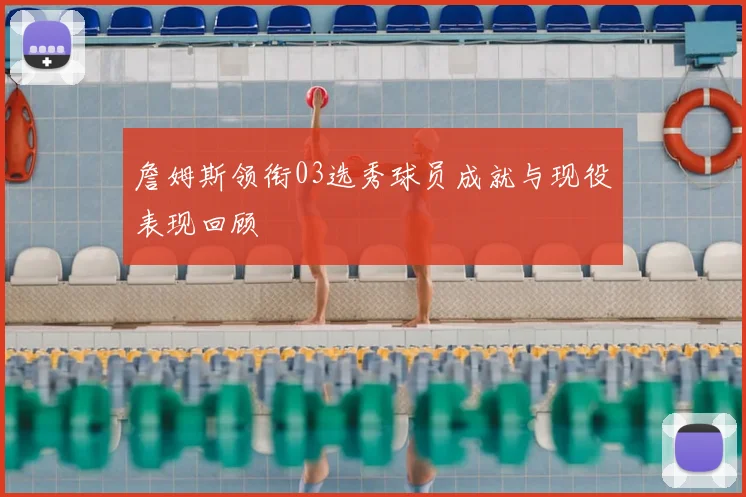 詹姆斯领衔03选秀球员成就与现役表现回顾
