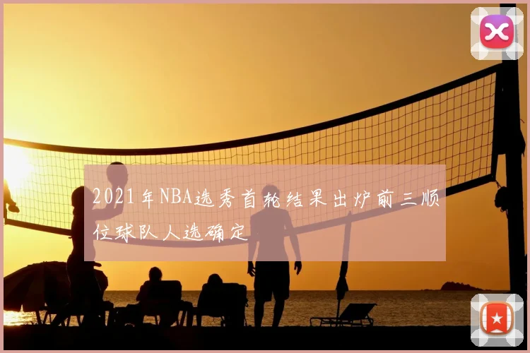2021年NBA选秀首轮结果出炉前三顺位球队人选确定