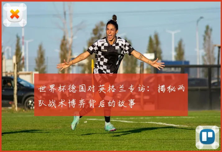 世界杯德国对英格兰专访：揭秘两队战术博弈背后的故事