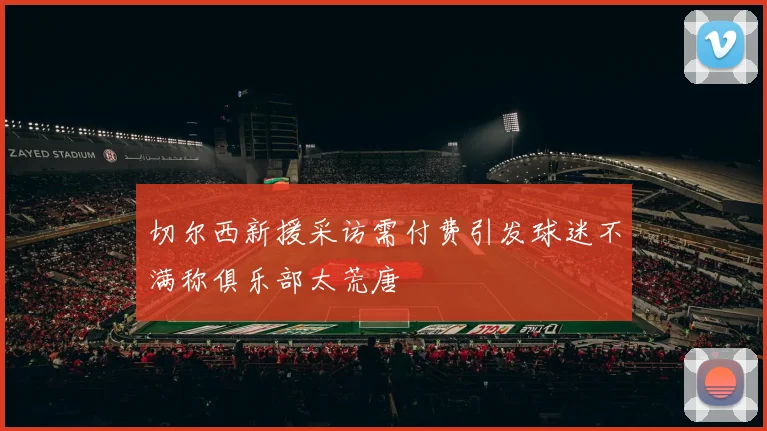 切尔西新援采访需付费引发球迷不满称俱乐部太荒唐