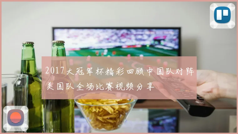 2017大冠军杯精彩回顾中国队对阵美国队全场比赛视频分享
