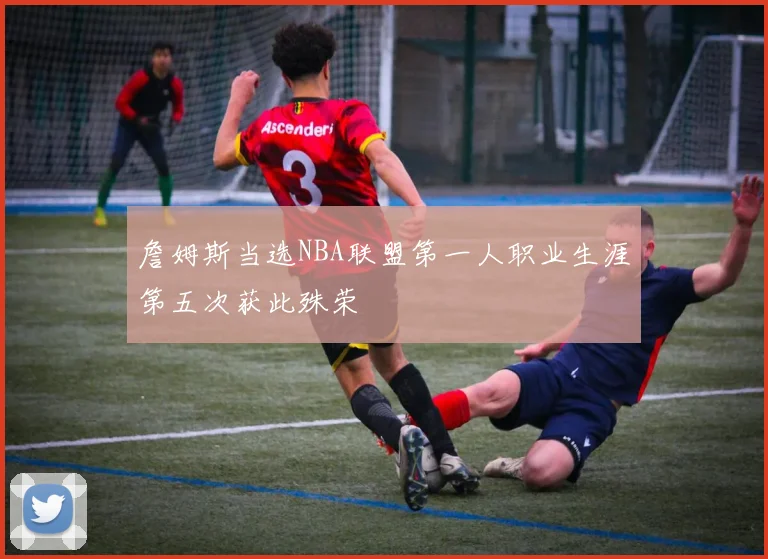 詹姆斯当选NBA联盟第一人职业生涯第五次获此殊荣
