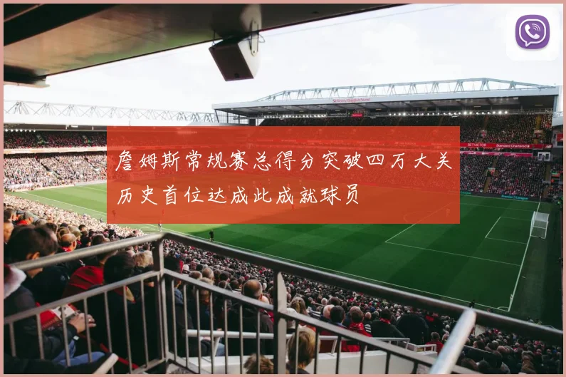 詹姆斯常规赛总得分突破四万大关历史首位达成此成就球员