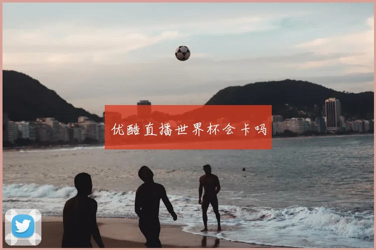优酷直播世界杯会卡吗