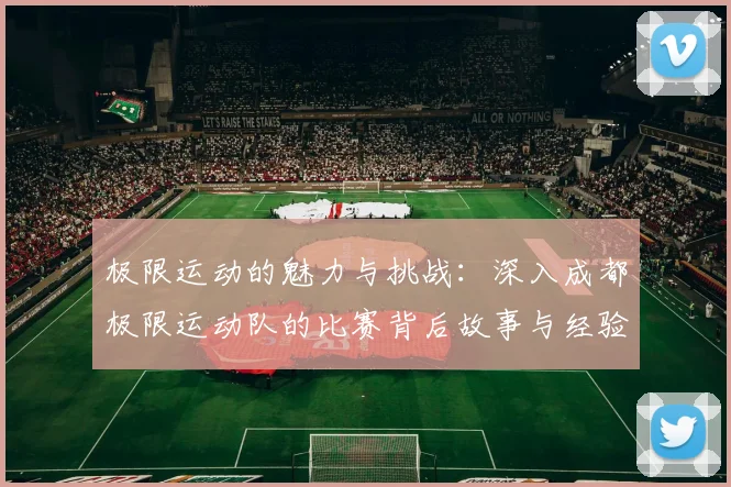 极限运动的魅力与挑战：深入成都极限运动队的比赛背后故事与经验分享